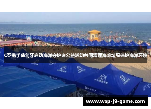 C罗携手葡萄牙启动海洋守护者公益活动共同清理海滩垃圾保护海洋环境