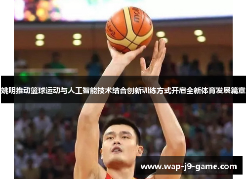 姚明推动篮球运动与人工智能技术结合创新训练方式开启全新体育发展篇章 姚明推动篮球运动与人工智能技术结合创新训练方式开启全新体育发展篇章
