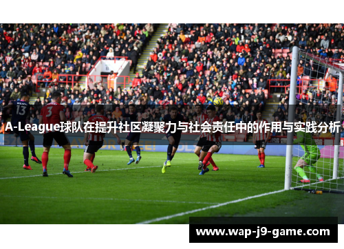 A-League球队在提升社区凝聚力与社会责任中的作用与实践分析 A-League球队在提升社区凝聚力与社会责任中的作用与实践分析