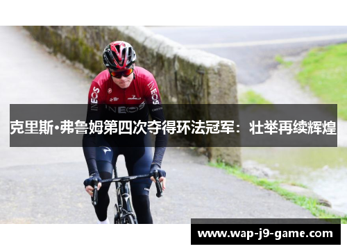 克里斯·弗鲁姆第四次夺得环法冠军:壮举再续辉煌 克里斯·弗鲁姆第四次夺得环法冠军:壮举再续辉煌