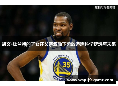 凯文·杜兰特的子女在父亲激励下勇敢追逐科学梦想与未来 凯文·杜兰特的子女在父亲激励下勇敢追逐科学梦想与未来