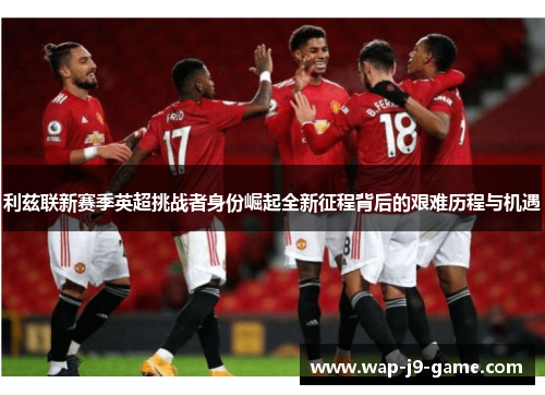 利兹联新赛季英超挑战者身份崛起全新征程背后的艰难历程与机遇 利兹联新赛季英超挑战者身份崛起全新征程背后的艰难历程与机遇