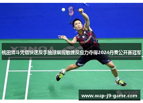 桃田贤斗凭借快速反手抽球展现敏捷反应力夺得2024丹麦公开赛冠军 桃田贤斗凭借快速反手抽球展现敏捷反应力夺得2024丹麦公开赛冠军