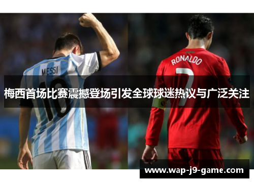 梅西首场比赛震撼登场引发全球球迷热议与广泛关注 梅西首场比赛震撼登场引发全球球迷热议与广泛关注