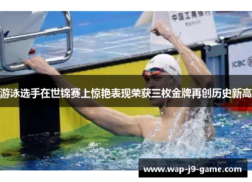 游泳选手在世锦赛上惊艳表现荣获三枚金牌再创历史新高 游泳选手在世锦赛上惊艳表现荣获三枚金牌再创历史新高