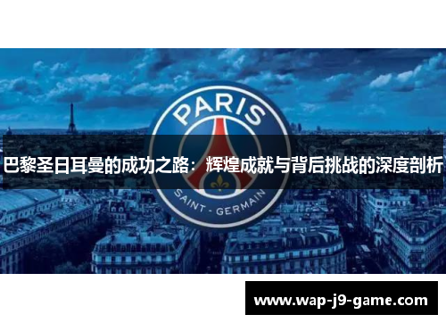 巴黎圣日耳曼的成功之路:辉煌成就与背后挑战的深度剖析 巴黎圣日耳曼的成功之路:辉煌成就与背后挑战的深度剖析