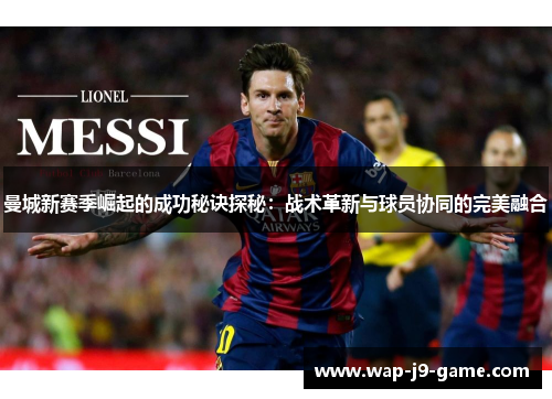 曼城新赛季崛起的成功秘诀探秘:战术革新与球员协同的完美融合 曼城新赛季崛起的成功秘诀探秘:战术革新与球员协同的完美融合