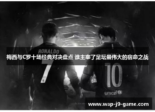 梅西与C罗十场经典对决盘点 谁主宰了足坛最伟大的宿命之战 梅西与C罗十场经典对决盘点 谁主宰了足坛最伟大的宿命之战