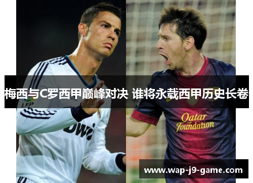 梅西与C罗西甲巅峰对决 谁将永载西甲历史长卷 梅西与C罗西甲巅峰对决 谁将永载西甲历史长卷