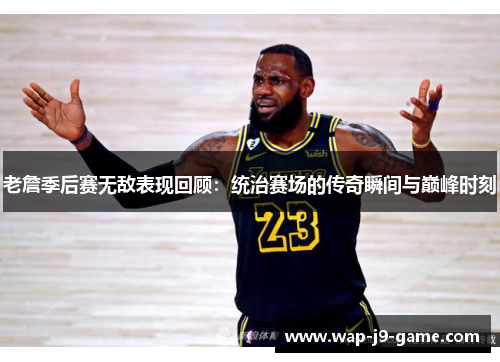 老詹季后赛无敌表现回顾:统治赛场的传奇瞬间与巅峰时刻 老詹季后赛无敌表现回顾:统治赛场的传奇瞬间与巅峰时刻