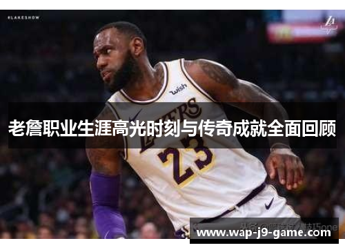 老詹职业生涯高光时刻与传奇成就全面回顾 老詹职业生涯高光时刻与传奇成就全面回顾