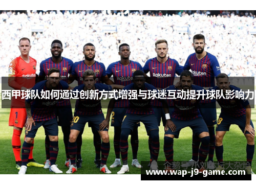 西甲球队如何通过创新方式增强与球迷互动提升球队影响力 西甲球队如何通过创新方式增强与球迷互动提升球队影响力