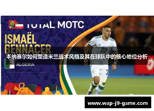 本纳赛尔如何塑造米兰战术风格及其在球队中的核心地位分析 本纳赛尔如何塑造米兰战术风格及其在球队中的核心地位分析