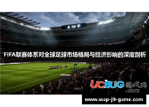 FIFA联赛体系对全球足球市场格局与经济影响的深度剖析 FIFA联赛体系对全球足球市场格局与经济影响的深度剖析