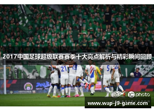 2017中国足球超级联赛赛季十大亮点解析与精彩瞬间回顾 2017中国足球超级联赛赛季十大亮点解析与精彩瞬间回顾