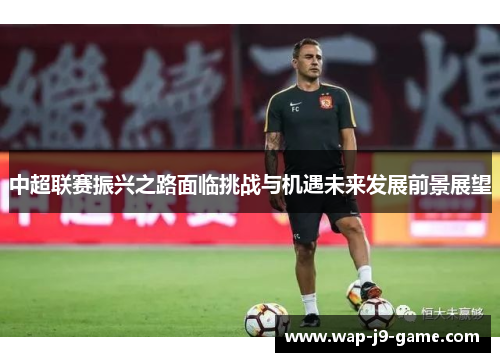 中超联赛振兴之路面临挑战与机遇未来发展前景展望
