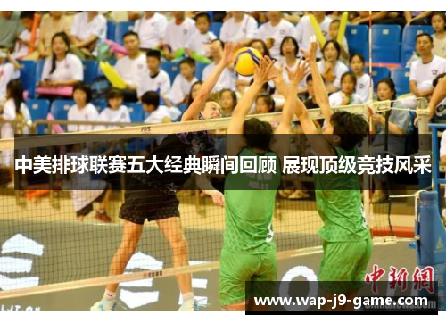 中美排球联赛五大经典瞬间回顾 展现顶级竞技风采 中美排球联赛五大经典瞬间回顾 展现顶级竞技风采