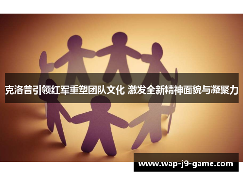 克洛普引领红军重塑团队文化 激发全新精神面貌与凝聚力 克洛普引领红军重塑团队文化 激发全新精神面貌与凝聚力