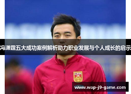 冯潇霆五大成功案例解析助力职业发展与个人成长的启示 冯潇霆五大成功案例解析助力职业发展与个人成长的启示