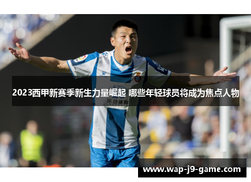 2023西甲新赛季新生力量崛起 哪些年轻球员将成为焦点人物 2023西甲新赛季新生力量崛起 哪些年轻球员将成为焦点人物