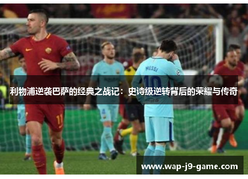 利物浦逆袭巴萨的经典之战记:史诗级逆转背后的荣耀与传奇 利物浦逆袭巴萨的经典之战记:史诗级逆转背后的荣耀与传奇