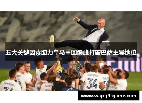 五大关键因素助力皇马重回巅峰打破巴萨主导地位 五大关键因素助力皇马重回巅峰打破巴萨主导地位