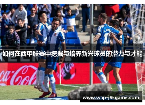 如何在西甲联赛中挖掘与培养新兴球员的潜力与才能 如何在西甲联赛中挖掘与培养新兴球员的潜力与才能