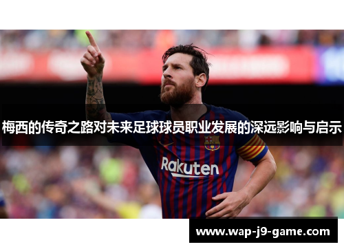 梅西的传奇之路对未来足球球员职业发展的深远影响与启示 梅西的传奇之路对未来足球球员职业发展的深远影响与启示