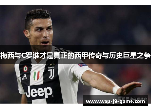 梅西与C罗谁才是真正的西甲传奇与历史巨星之争 梅西与C罗谁才是真正的西甲传奇与历史巨星之争