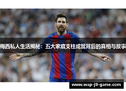 梅西私人生活揭秘:五大家庭支柱成就背后的真相与故事 梅西私人生活揭秘:五大家庭支柱成就背后的真相与故事