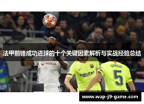 法甲前锋成功进球的十个关键因素解析与实战经验总结 法甲前锋成功进球的十个关键因素解析与实战经验总结