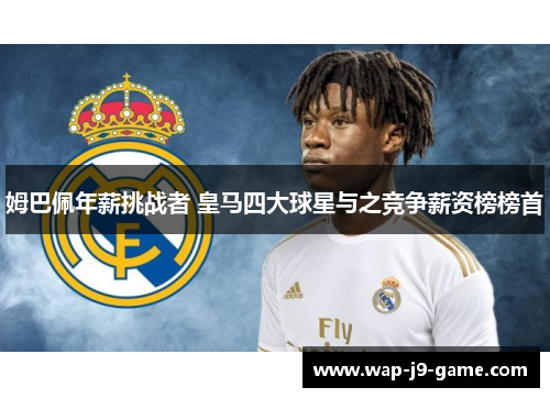 姆巴佩年薪挑战者 皇马四大球星与之竞争薪资榜榜首 姆巴佩年薪挑战者 皇马四大球星与之竞争薪资榜榜首