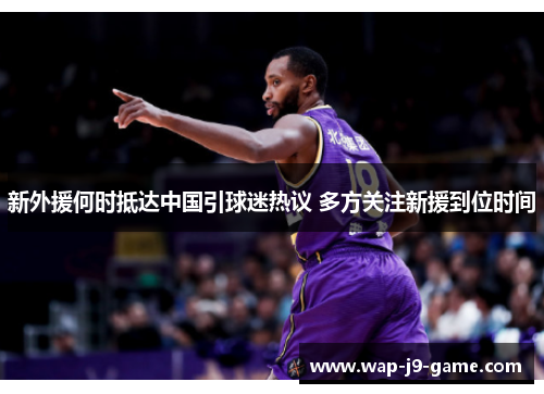新外援何时抵达中国引球迷热议 多方关注新援到位时间 新外援何时抵达中国引球迷热议 多方关注新援到位时间