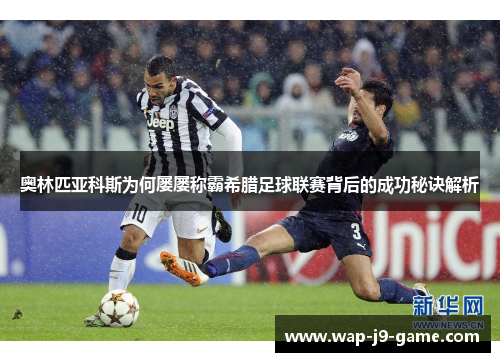 奥林匹亚科斯为何屡屡称霸希腊足球联赛背后的成功秘诀解析 奥林匹亚科斯为何屡屡称霸希腊足球联赛背后的成功秘诀解析