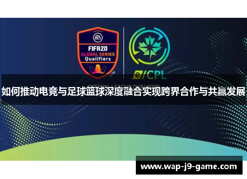 如何推动电竞与足球篮球深度融合实现跨界合作与共赢发展 如何推动电竞与足球篮球深度融合实现跨界合作与共赢发展