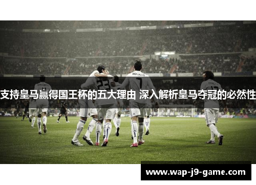 支持皇马赢得国王杯的五大理由 深入解析皇马夺冠的必然性 支持皇马赢得国王杯的五大理由 深入解析皇马夺冠的必然性