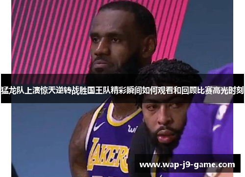 猛龙队上演惊天逆转战胜国王队精彩瞬间如何观看和回顾比赛高光时刻 猛龙队上演惊天逆转战胜国王队精彩瞬间如何观看和回顾比赛高光时刻