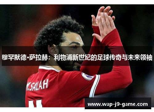 穆罕默德·萨拉赫:利物浦新世纪的足球传奇与未来领袖 穆罕默德·萨拉赫:利物浦新世纪的足球传奇与未来领袖