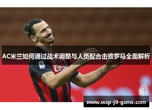 AC米兰如何通过战术调整与人员配合击败罗马全面解析 AC米兰如何通过战术调整与人员配合击败罗马全面解析