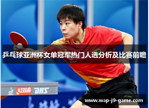 乒乓球亚洲杯女单冠军热门人选分析及比赛前瞻 乒乓球亚洲杯女单冠军热门人选分析及比赛前瞻