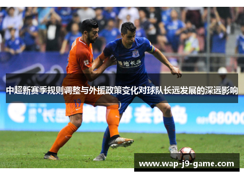 中超新赛季规则调整与外援政策变化对球队长远发展的深远影响 中超新赛季规则调整与外援政策变化对球队长远发展的深远影响