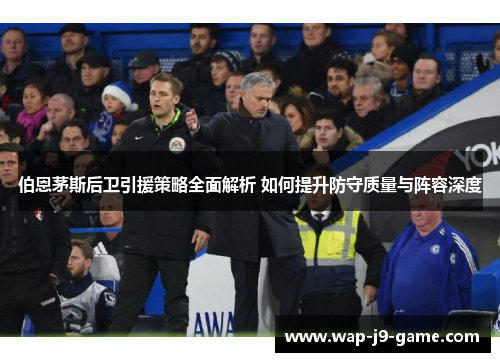 伯恩茅斯后卫引援策略全面解析 如何提升防守质量与阵容深度 伯恩茅斯后卫引援策略全面解析 如何提升防守质量与阵容深度