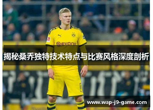 揭秘桑乔独特技术特点与比赛风格深度剖析 揭秘桑乔独特技术特点与比赛风格深度剖析
