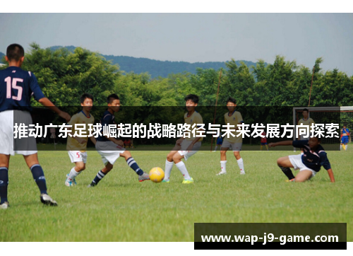 推动广东足球崛起的战略路径与未来发展方向探索 推动广东足球崛起的战略路径与未来发展方向探索