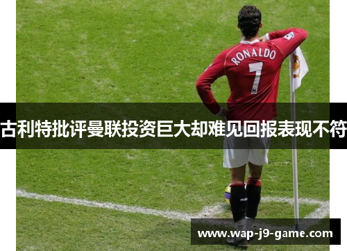 古利特批评曼联投资巨大却难见回报表现不符 古利特批评曼联投资巨大却难见回报表现不符