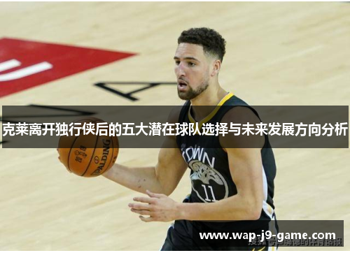 克莱离开独行侠后的五大潜在球队选择与未来发展方向分析 克莱离开独行侠后的五大潜在球队选择与未来发展方向分析