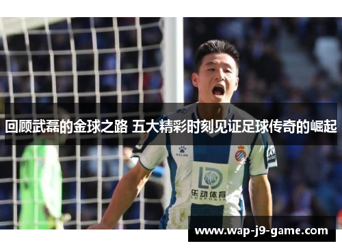 回顾武磊的金球之路 五大精彩时刻见证足球传奇的崛起