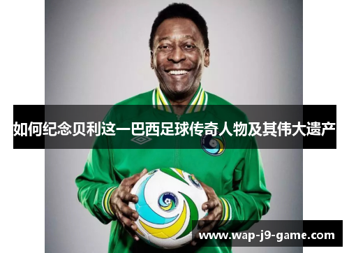 如何纪念贝利这一巴西足球传奇人物及其伟大遗产 如何纪念贝利这一巴西足球传奇人物及其伟大遗产