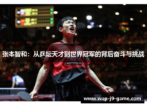 张本智和:从乒坛天才到世界冠军的背后奋斗与挑战 张本智和:从乒坛天才到世界冠军的背后奋斗与挑战