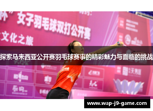 探索马来西亚公开赛羽毛球赛事的精彩魅力与面临的挑战 探索马来西亚公开赛羽毛球赛事的精彩魅力与面临的挑战